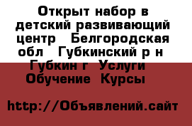 Открыт набор в детский развивающий центр - Белгородская обл., Губкинский р-н, Губкин г. Услуги » Обучение. Курсы   